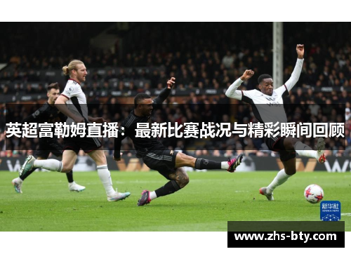英超富勒姆直播：最新比赛战况与精彩瞬间回顾
